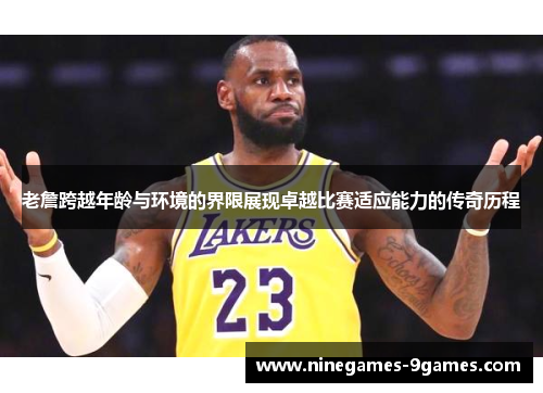 老詹跨越年龄与环境的界限展现卓越比赛适应能力的传奇历程 老詹跨越年龄与环境的界限展现卓越比赛适应能力的传奇历程