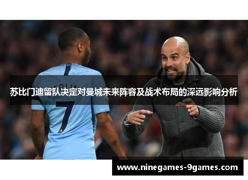 苏比门迪留队决定对曼城未来阵容及战术布局的深远影响分析