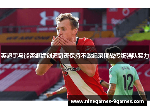 英超黑马能否继续创造奇迹保持不败纪录挑战传统强队实力