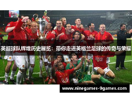 英超球队辉煌历史展览:带你走进英格兰足球的传奇与荣耀 英超球队辉煌历史展览:带你走进英格兰足球的传奇与荣耀