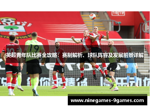 英超青年队比赛全攻略：赛制解析、球队阵容及发展前景详解