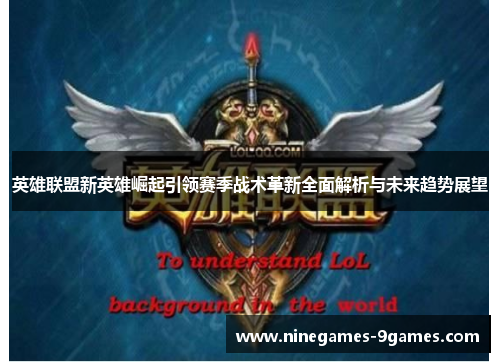 英雄联盟新英雄崛起引领赛季战术革新全面解析与未来趋势展望 英雄联盟新英雄崛起引领赛季战术革新全面解析与未来趋势展望