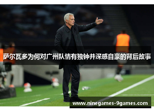 萨尔瓦多为何对广州队情有独钟并深感自豪的背后故事