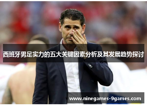 西班牙男足实力的五大关键因素分析及其发展趋势探讨 西班牙男足实力的五大关键因素分析及其发展趋势探讨