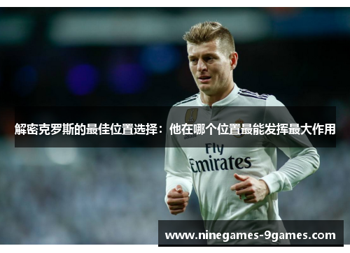 解密克罗斯的最佳位置选择:他在哪个位置最能发挥最大作用 解密克罗斯的最佳位置选择:他在哪个位置最能发挥最大作用