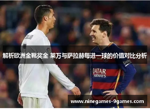 解析欧洲金靴奖金 莱万与萨拉赫每进一球的价值对比分析 解析欧洲金靴奖金 莱万与萨拉赫每进一球的价值对比分析