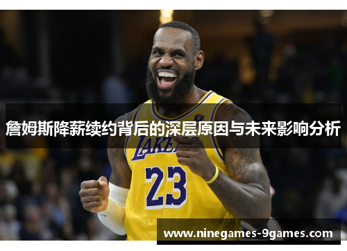 詹姆斯降薪续约背后的深层原因与未来影响分析