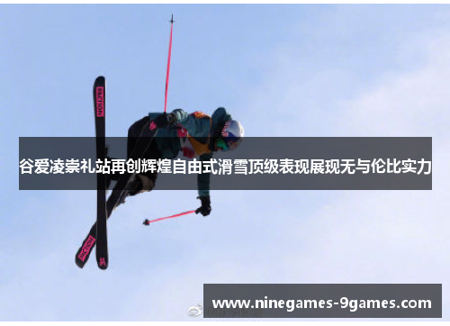 谷爱凌崇礼站再创辉煌自由式滑雪顶级表现展现无与伦比实力 谷爱凌崇礼站再创辉煌自由式滑雪顶级表现展现无与伦比实力