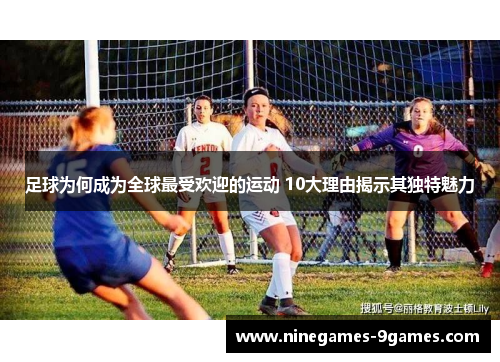 足球为何成为全球最受欢迎的运动 10大理由揭示其独特魅力 足球为何成为全球最受欢迎的运动 10大理由揭示其独特魅力