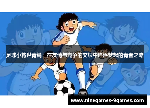 足球小将世青篇：在友情与竞争的交织中追逐梦想的青春之路