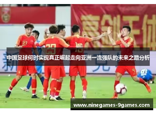 中国足球何时实现真正崛起走向亚洲一流强队的未来之路分析 中国足球何时实现真正崛起走向亚洲一流强队的未来之路分析