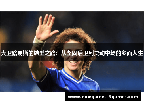 大卫路易斯的转型之路:从坚固后卫到灵动中场的多面人生 大卫路易斯的转型之路:从坚固后卫到灵动中场的多面人生