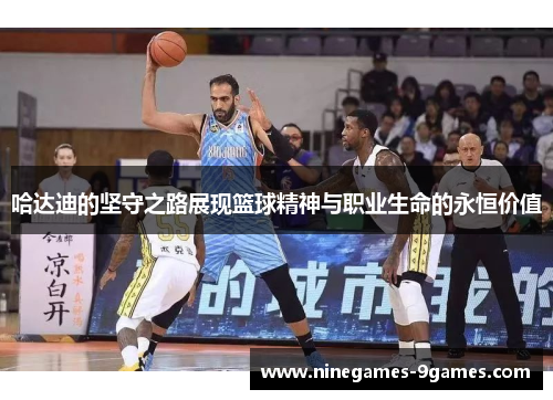 哈达迪的坚守之路展现篮球精神与职业生命的永恒价值