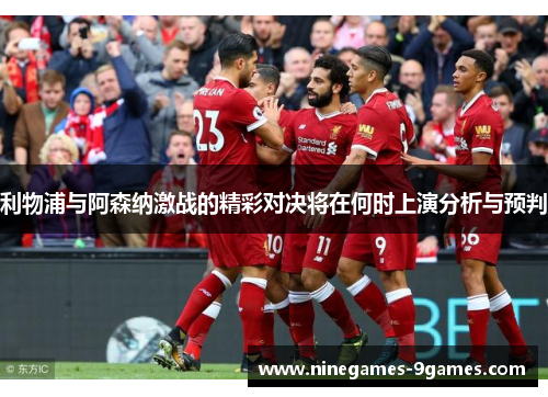 利物浦与阿森纳激战的精彩对决将在何时上演分析与预判 利物浦与阿森纳激战的精彩对决将在何时上演分析与预判