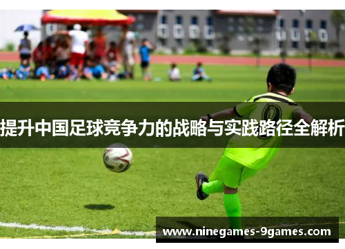 提升中国足球竞争力的战略与实践路径全解析