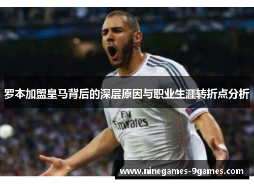 罗本加盟皇马背后的深层原因与职业生涯转折点分析