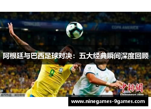 阿根廷与巴西足球对决：五大经典瞬间深度回顾
