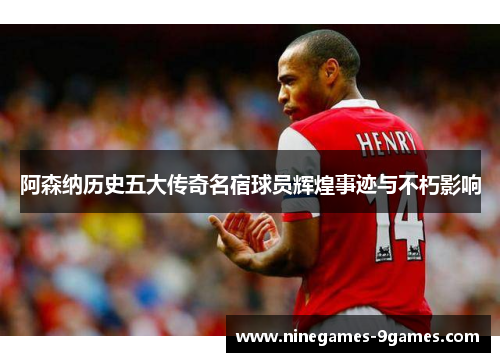阿森纳历史五大传奇名宿球员辉煌事迹与不朽影响 阿森纳历史五大传奇名宿球员辉煌事迹与不朽影响