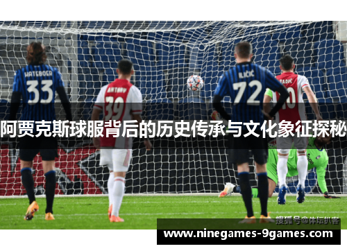 阿贾克斯球服背后的历史传承与文化象征探秘 阿贾克斯球服背后的历史传承与文化象征探秘