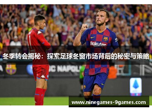 冬季转会揭秘:探索足球冬窗市场背后的秘密与策略 冬季转会揭秘:探索足球冬窗市场背后的秘密与策略