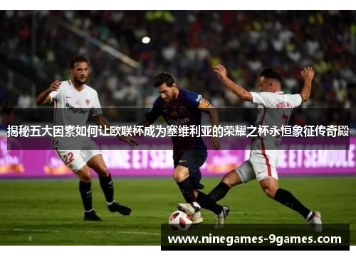 揭秘五大因素如何让欧联杯成为塞维利亚的荣耀之杯永恒象征传奇殿 揭秘五大因素如何让欧联杯成为塞维利亚的荣耀之杯永恒象征传奇殿