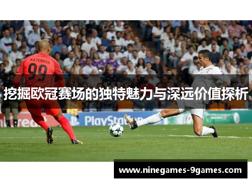 挖掘欧冠赛场的独特魅力与深远价值探析