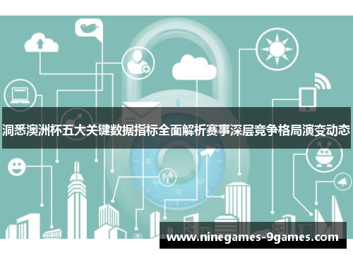 洞悉澳洲杯五大关键数据指标全面解析赛事深层竞争格局演变动态