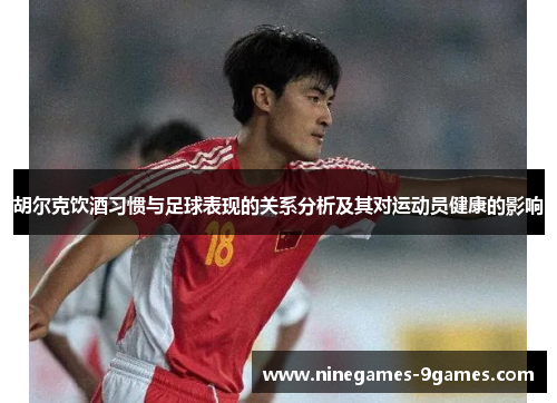 胡尔克饮酒习惯与足球表现的关系分析及其对运动员健康的影响