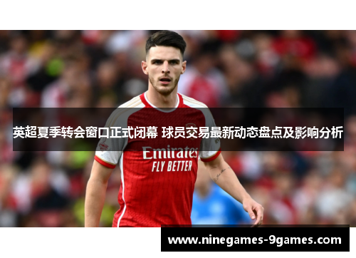 英超夏季转会窗口正式闭幕 球员交易最新动态盘点及影响分析