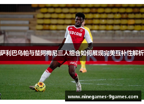 萨利巴乌帕与楚阿梅尼三人组合如何展现完美互补性解析