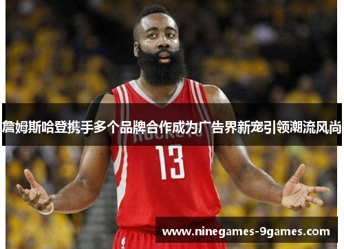 詹姆斯哈登携手多个品牌合作成为广告界新宠引领潮流风尚