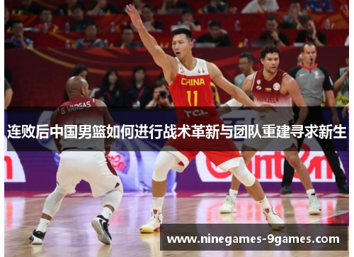 连败后中国男篮如何进行战术革新与团队重建寻求新生