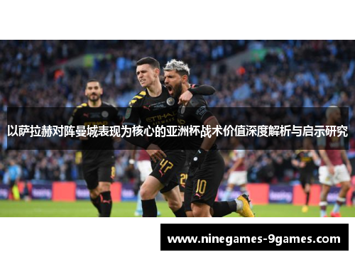 以萨拉赫对阵曼城表现为核心的亚洲杯战术价值深度解析与启示研究
