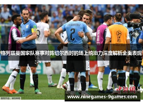 格列兹曼国家队赛事对阵切尔西时的场上统治力深度解析全面表现