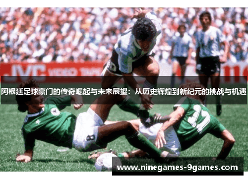 阿根廷足球豪门的传奇崛起与未来展望:从历史辉煌到新纪元的挑战与机遇 阿根廷足球豪门的传奇崛起与未来展望:从历史辉煌到新纪元的挑战与机遇