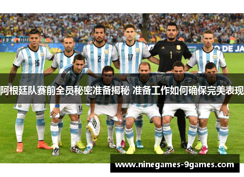 阿根廷队赛前全员秘密准备揭秘 准备工作如何确保完美表现 阿根廷队赛前全员秘密准备揭秘 准备工作如何确保完美表现