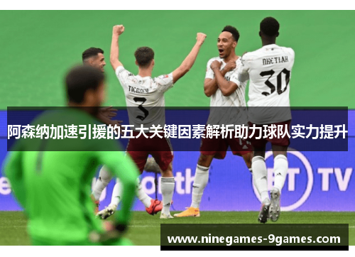 阿森纳加速引援的五大关键因素解析助力球队实力提升 阿森纳加速引援的五大关键因素解析助力球队实力提升