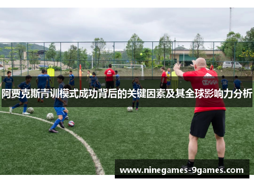 阿贾克斯青训模式成功背后的关键因素及其全球影响力分析 阿贾克斯青训模式成功背后的关键因素及其全球影响力分析