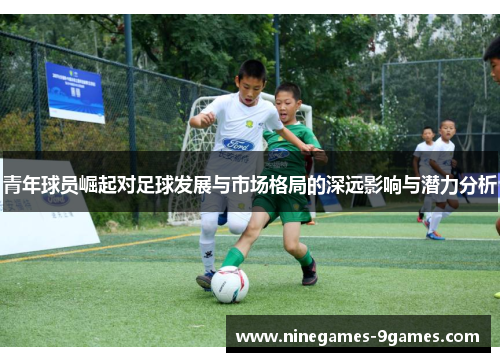 青年球员崛起对足球发展与市场格局的深远影响与潜力分析 青年球员崛起对足球发展与市场格局的深远影响与潜力分析