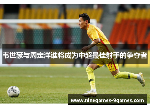 韦世豪与周定洋谁将成为中超最佳射手的争夺者