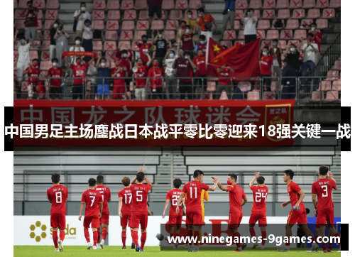 中国男足主场鏖战日本战平零比零迎来18强关键一战 中国男足主场鏖战日本战平零比零迎来18强关键一战