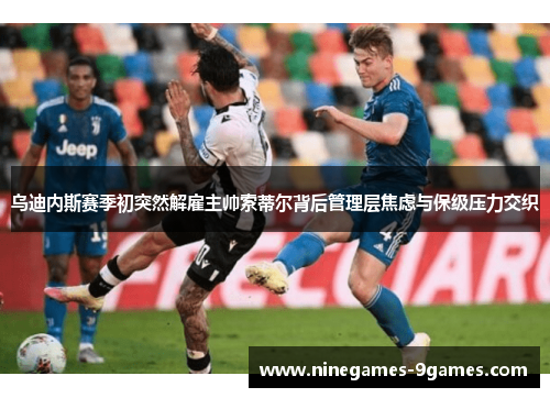 乌迪内斯赛季初突然解雇主帅索蒂尔背后管理层焦虑与保级压力交织 乌迪内斯赛季初突然解雇主帅索蒂尔背后管理层焦虑与保级压力交织