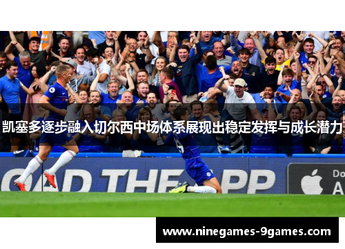 凯塞多逐步融入切尔西中场体系展现出稳定发挥与成长潜力