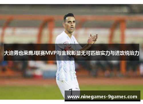大迫勇也荣膺J联赛MVP与金靴彰显无可匹敌实力与进攻统治力