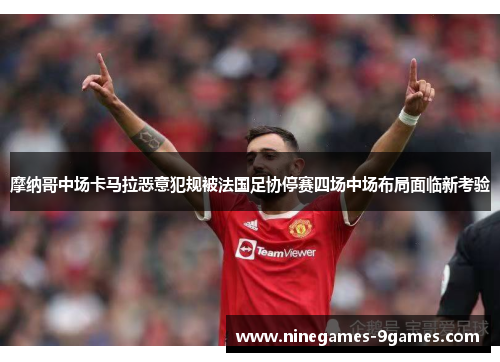 摩纳哥中场卡马拉恶意犯规被法国足协停赛四场中场布局面临新考验 摩纳哥中场卡马拉恶意犯规被法国足协停赛四场中场布局面临新考验