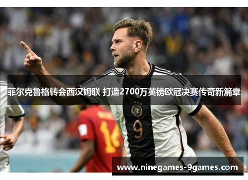 菲尔克鲁格转会西汉姆联 打造2700万英镑欧冠决赛传奇新篇章 菲尔克鲁格转会西汉姆联 打造2700万英镑欧冠决赛传奇新篇章