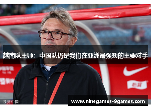 越南队主帅:中国队仍是我们在亚洲最强劲的主要对手 越南队主帅:中国队仍是我们在亚洲最强劲的主要对手