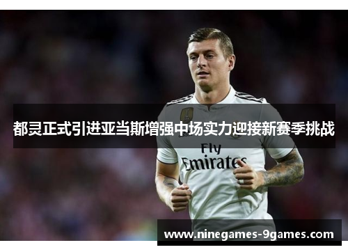 都灵正式引进亚当斯增强中场实力迎接新赛季挑战 都灵正式引进亚当斯增强中场实力迎接新赛季挑战