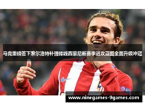 马竞重磅签下索尔洛特补强锋线西蒙尼新赛季进攻蓝图全面升级冲冠