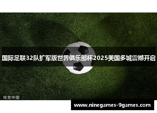 国际足联32队扩军版世界俱乐部杯2025美国多城震撼开启 国际足联32队扩军版世界俱乐部杯2025美国多城震撼开启